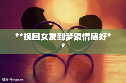 **挽回女友到梦聚情感好**
