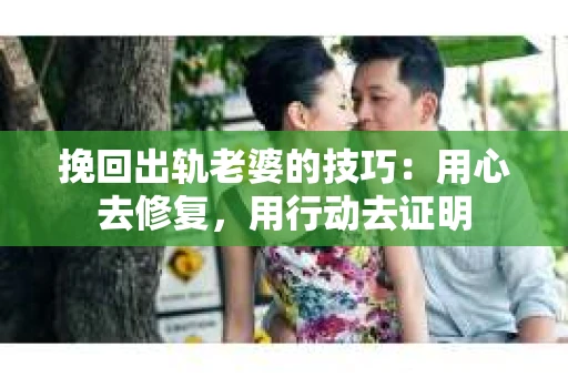 挽回出轨老婆的技巧：用心去修复，用行动去证明
