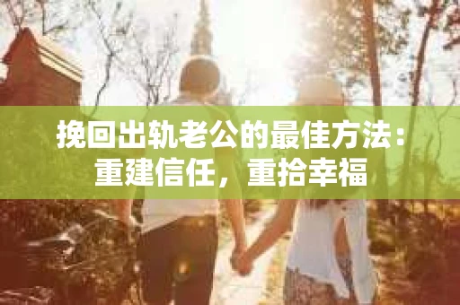挽回出轨老公的最佳方法：重建信任，重拾幸福