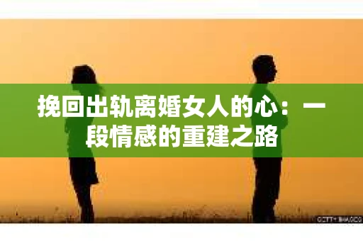 挽回出轨离婚女人的心：一段情感的重建之路