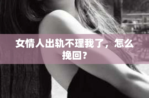 女情人出轨不理我了，怎么挽回？