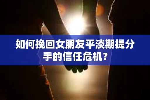 如何挽回女朋友平淡期提分手的信任危机？