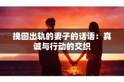 挽回出轨的妻子的话语：真诚与行动的交织