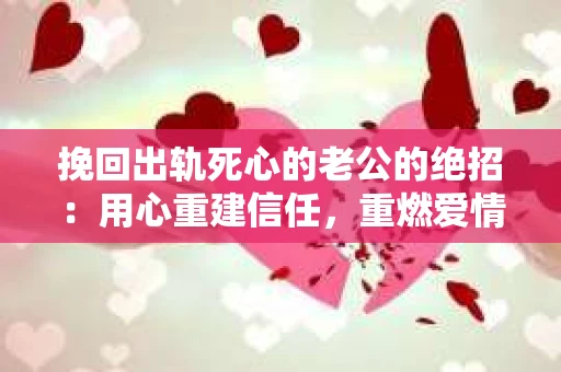 挽回出轨死心的老公的绝招：用心重建信任，重燃爱情火花