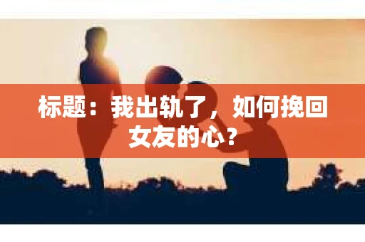 标题：我出轨了，如何挽回女友的心？
