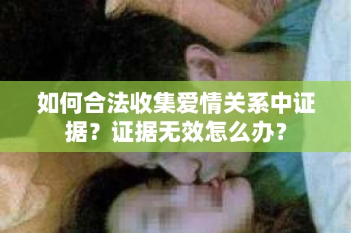 如何合法收集爱情关系中证据？证据无效怎么办？