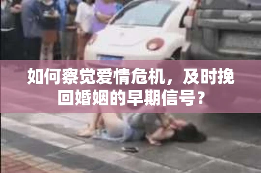 如何察觉爱情危机，及时挽回婚姻的早期信号？
