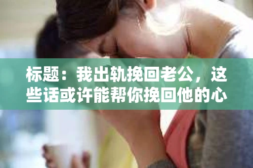 标题：我出轨挽回老公，这些话或许能帮你挽回他的心