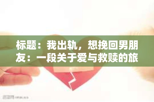 标题：我出轨，想挽回男朋友：一段关于爱与救赎的旅程