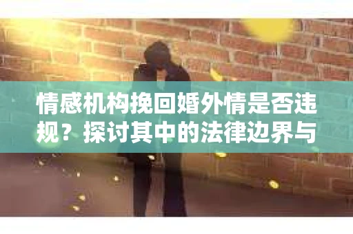 情感机构挽回婚外情是否违规？探讨其中的法律边界与伦理考量