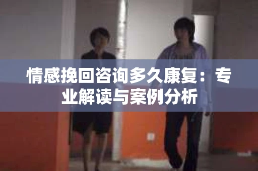 情感挽回咨询多久康复：专业解读与案例分析