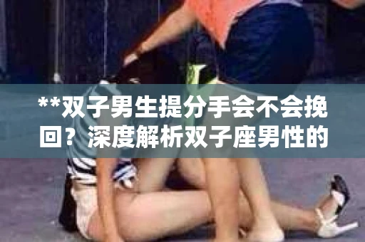 **双子男生提分手会不会挽回？深度解析双子座男性的情感决策**