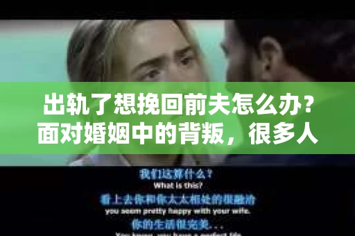出轨了想挽回前夫怎么办？面对婚姻中的背叛，很多人都会感到痛苦和无助。但生活总是充满了转机，如果你真心想要挽回前夫，那么以下这些方法或许能给你一些启示。