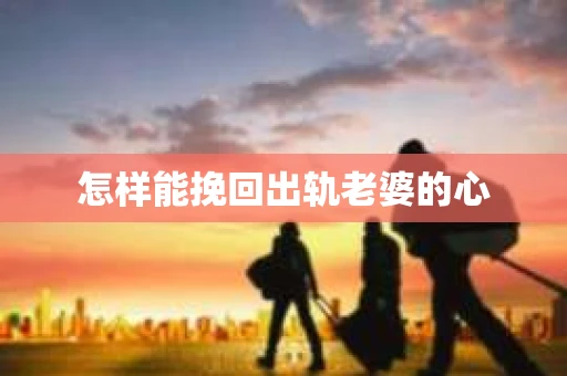 怎样能挽回出轨老婆的心