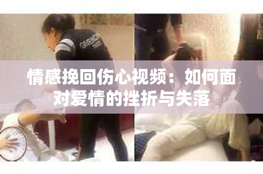 情感挽回伤心视频：如何面对爱情的挫折与失落