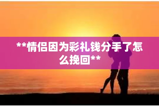 **情侣因为彩礼钱分手了怎么挽回** **情侣因为彩礼钱分手了怎么挽回**