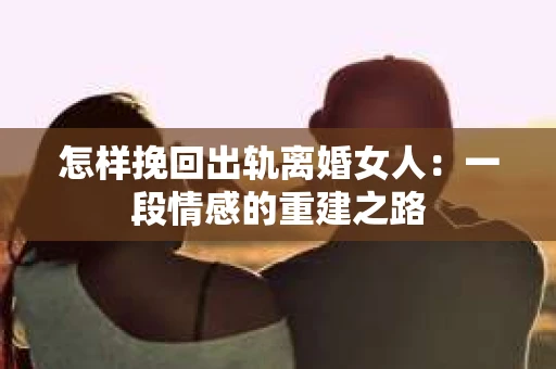 怎样挽回出轨离婚女人：一段情感的重建之路