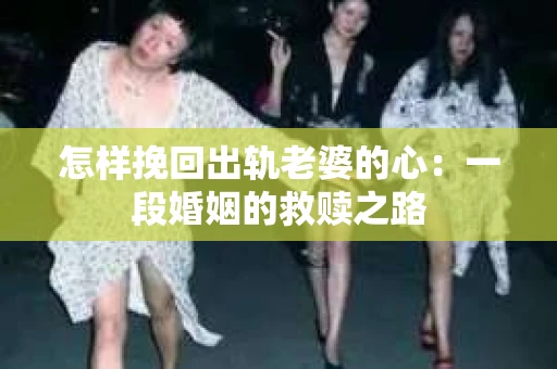 怎样挽回出轨老婆的心：一段婚姻的救赎之路