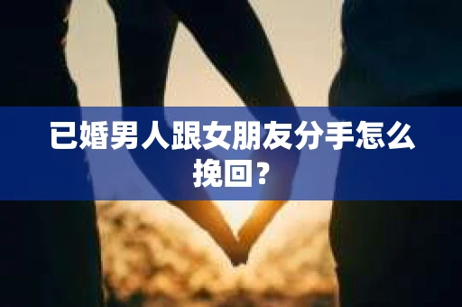 已婚男人跟女朋友分手怎么挽回? 已婚男人跟女朋友分手怎么挽回?