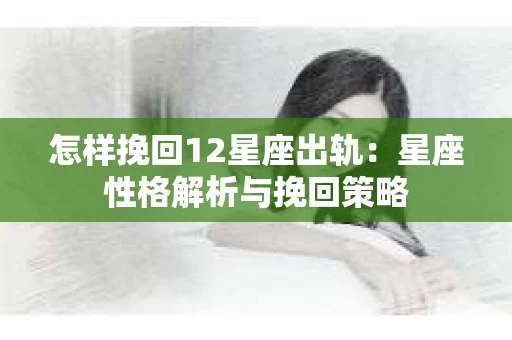 怎样挽回12星座出轨：星座性格解析与挽回策略