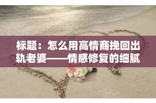 标题：怎么用高情商挽回出轨老婆——情感修复的细腻之道