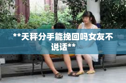 **天秤分手能挽回吗女友不说话**