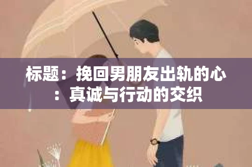 标题：挽回男朋友出轨的心：真诚与行动的交织
