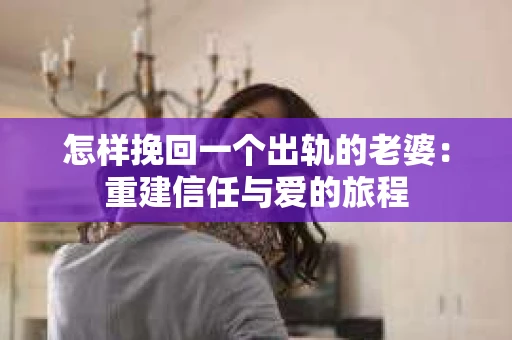 怎样挽回一个出轨的老婆：重建信任与爱的旅程