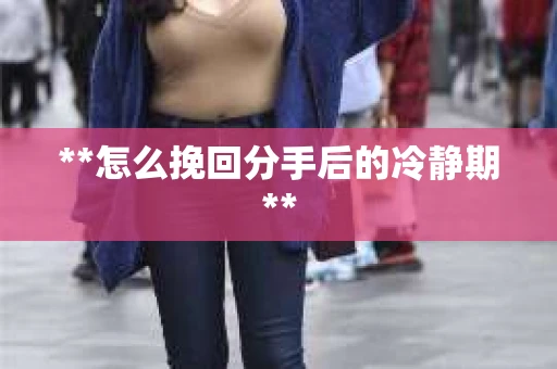 **怎么挽回分手后的冷静期**