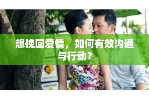 想挽回爱情，如何有效沟通与行动？
