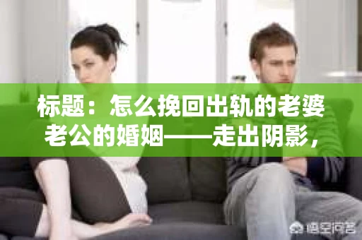 标题：怎么挽回出轨的老婆老公的婚姻——走出阴影，重建信任