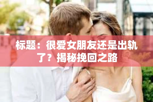 标题：很爱女朋友还是出轨了？揭秘挽回之路