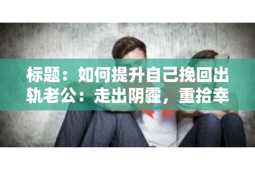 标题：如何提升自己挽回出轨老公：走出阴霾，重拾幸福