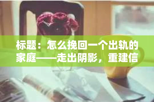 标题：怎么挽回一个出轨的家庭——走出阴影，重建信任之路