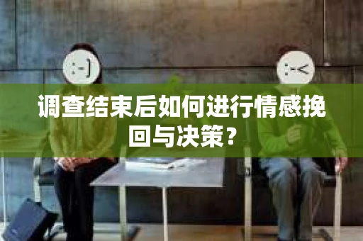 调查结束后如何进行情感挽回与决策？
