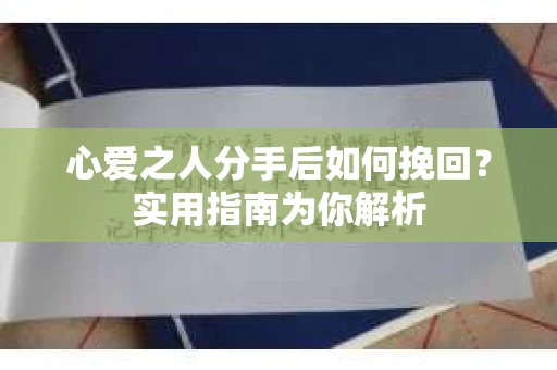 心爱之人分手后如何挽回?实用指南为你解析 心爱之人分手后如何挽回?实用指南为你解析