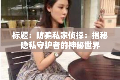 标题：防骗私家侦探：揭秘隐私守护者的神秘世界