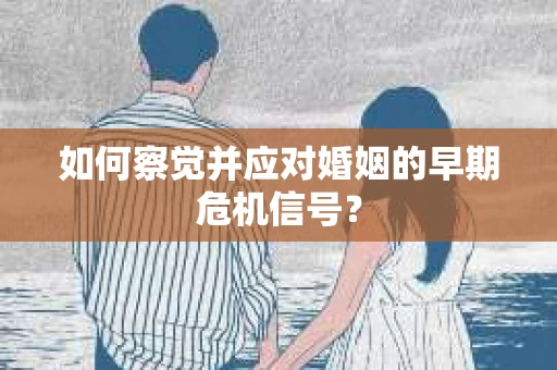 如何察觉并应对婚姻的早期危机信号？
