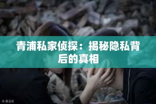 青浦私家侦探：揭秘隐私背后的真相