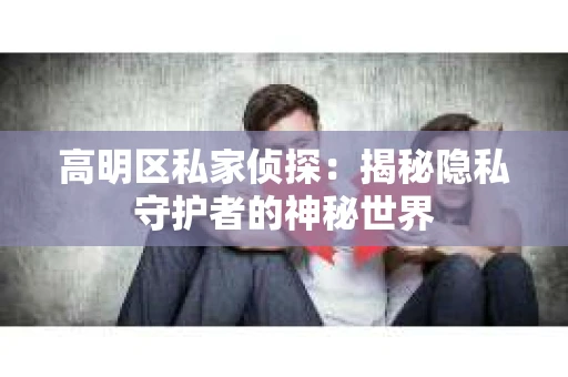 高明区私家侦探：揭秘隐私守护者的神秘世界
