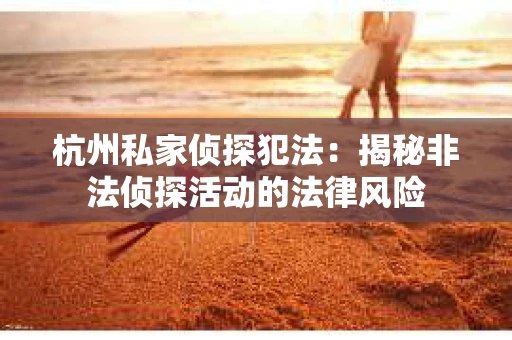 杭州私家侦探犯法：揭秘非法侦探活动的法律风险