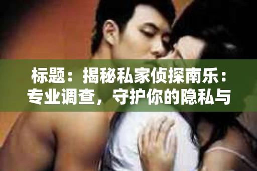 标题：揭秘私家侦探南乐：专业调查，守护你的隐私与权益