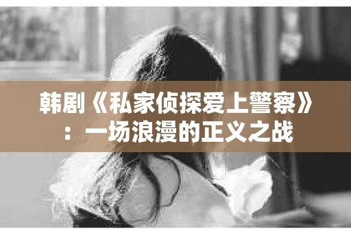 韩剧《私家侦探爱上警察》：一场浪漫的正义之战