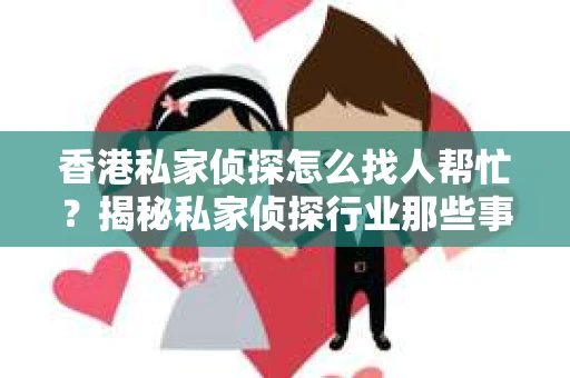香港私家侦探怎么找人帮忙？揭秘私家侦探行业那些事儿