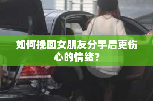 如何挽回女朋友分手后更伤心的情绪？