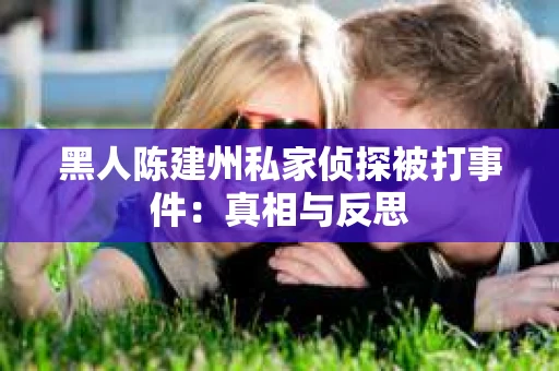 黑人陈建州私家侦探被打事件：真相与反思