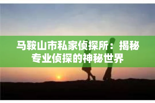 马鞍山市私家侦探所:揭秘专业侦探的神秘世界 马鞍山市私家侦探所:揭秘专业侦探的神秘世界