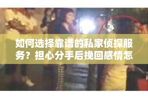 如何选择靠谱的私家侦探服务？担心分手后挽回感情怎么办？