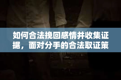 如何合法挽回感情并收集证据,面对分手的合法取证策略 如何合法挽回感情并收集证据,面对分手的合法取证策略