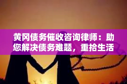 黄冈债务催收咨询律师：助您解决债务难题，重拾生活信心